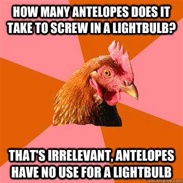 how many antelopes does it take to screw in a lightbulb? that's irrelevant, antelopes have no use for a lightbulb  Anti-Joke Chicken