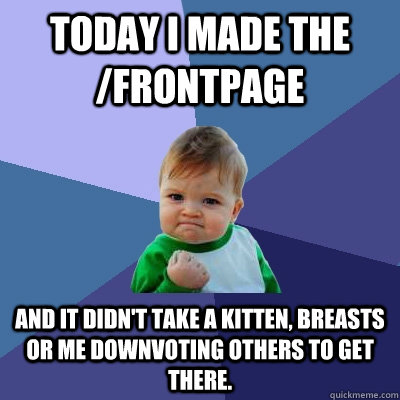 Today I made the /frontpage And it didn't take a kitten, breasts or me downvoting others to get there.  Success Kid