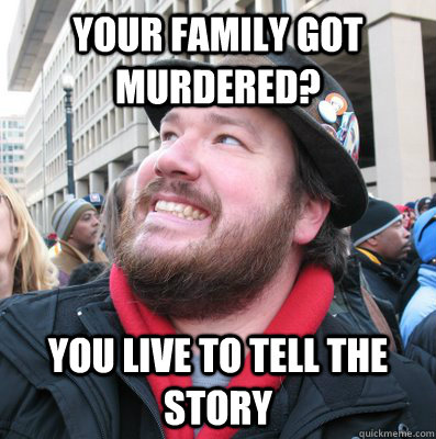 your family got murdered? you live to tell the story  