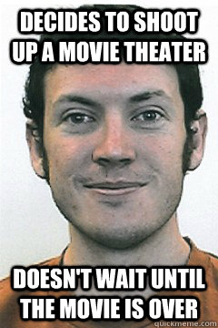 decides to shoot up a movie theater doesn't wait until the movie is over  
