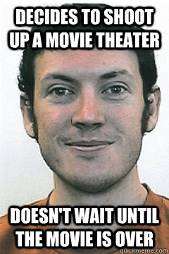 decides to shoot up a movie theater doesn't wait until the movie is over - decides to shoot up a movie theater doesn't wait until the movie is over  Misc