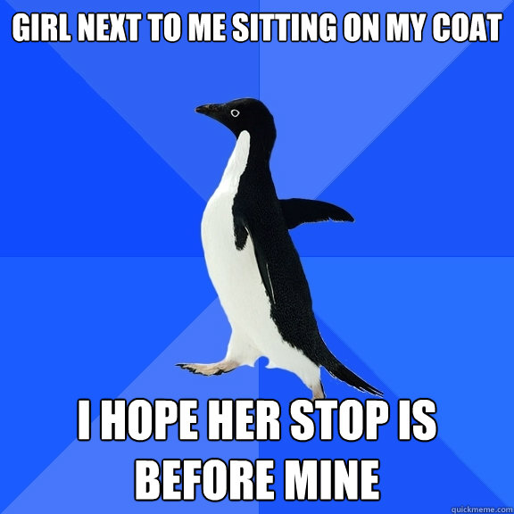 girl next to me sitting on my coat I hope her stop is before mine  Socially Awkward Penguin