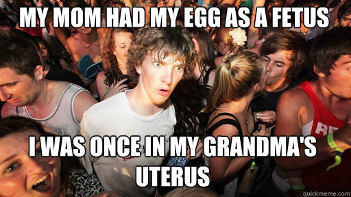 My mom had my egg as a fetus I was once in my Grandma's uterus - My mom had my egg as a fetus I was once in my Grandma's uterus  Sudden Clarity Clarence