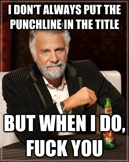 i don't always put the punchline in the title but when i do,          fuck you  The Most Interesting Man In The World