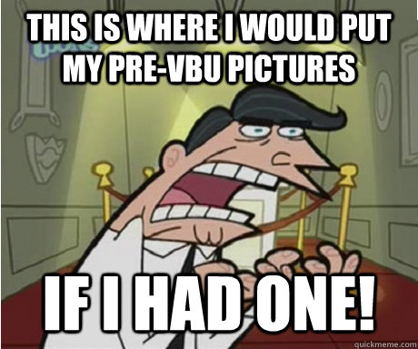 This is where I would put my pre-VBU pictures If I had one!  if i had one aka timmys dad