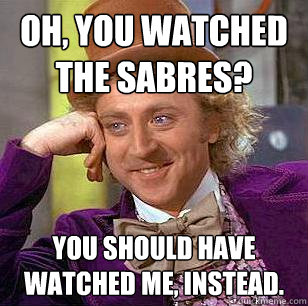 Oh, you watched the sabres? You should have watched me, instead. - Oh, you watched the sabres? You should have watched me, instead.  Condescending Wonka