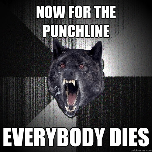 now for the punchline everybody dies  Insanity Wolf