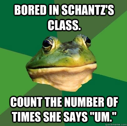Bored in Schantz's class. Count the number of times she says 
