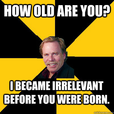 How old are you? I became irrelevant before you were born. - How old are you? I became irrelevant before you were born.  John Steigerwald