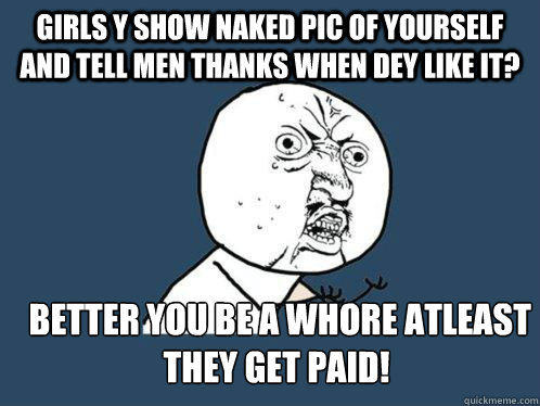 Girls y show naked pic of yourself and tell men thanks when dey like it?  better you be a whore atleast they get paid!  Y U No