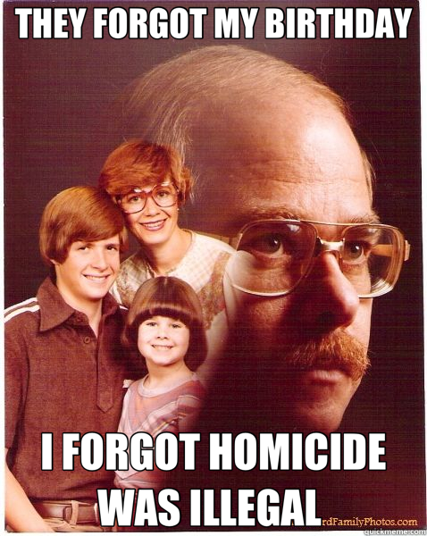 THEY FORGOT MY BIRTHDAY I FORGOT HOMICIDE WAS ILLEGAL   Vengeance Dad