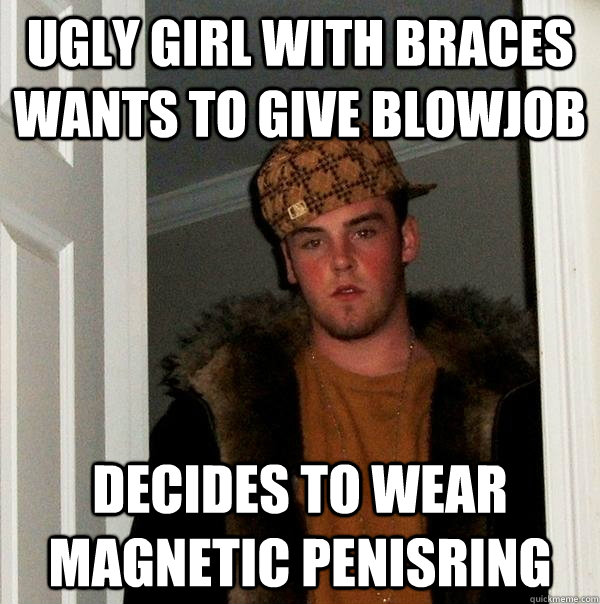 Ugly girl with braces wants to give blowjob Decides to wear magnetic penisring - Ugly girl with braces wants to give blowjob Decides to wear magnetic penisring  Scumbag Steve