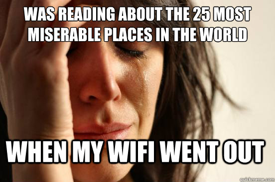 Was reading about The 25 Most Miserable Places in the World when my Wifi went out  FirstWorldProblems