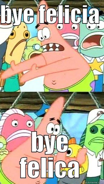 BYE FELICIA  BYE FELICA Push it somewhere else Patrick
