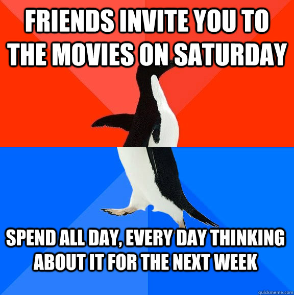 Friends invite you to the movies on Saturday  spend all day, every day thinking about it for the next week  Socially Awesome Awkward Penguin
