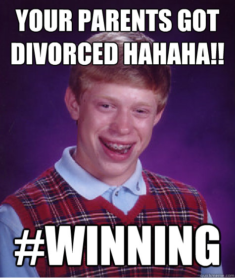 Your parents got divorced hahaha!! #winning  Bad Luck Brian