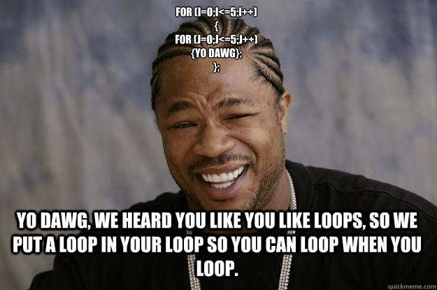 for (i=0;i<=5;i++)
{
for (j=0;j<=5;j++)
{yo dawg};
}; Yo dawg, we heard you like you like loops, so we put a loop in your loop so you can loop when you loop. - for (i=0;i<=5;i++)
{
for (j=0;j<=5;j++)
{yo dawg};
}; Yo dawg, we heard you like you like loops, so we put a loop in your loop so you can loop when you loop.  Xzibit meme