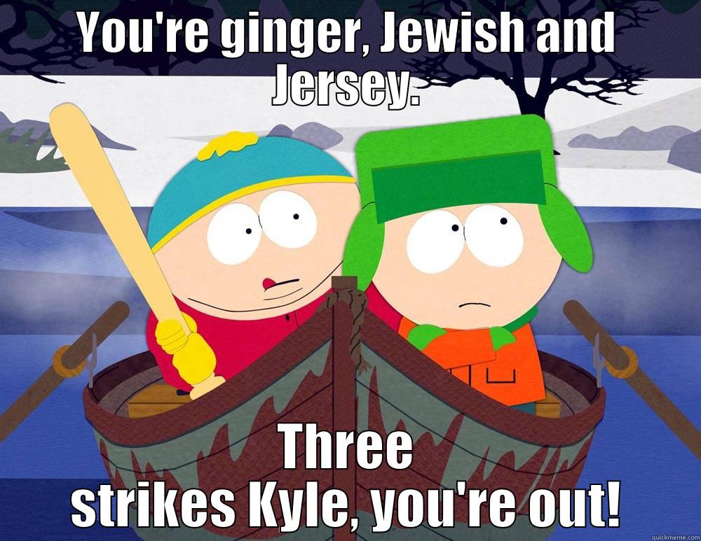 YOU'RE GINGER, JEWISH AND JERSEY. THREE STRIKES KYLE, YOU'RE OUT! Misc