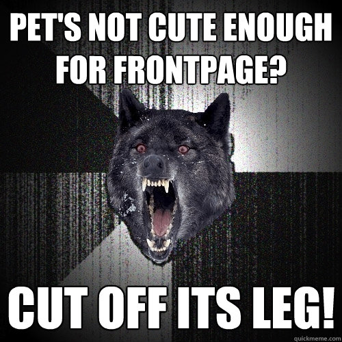 pet's not cute enough for frontpage? Cut off its leg!  Insanity Wolf