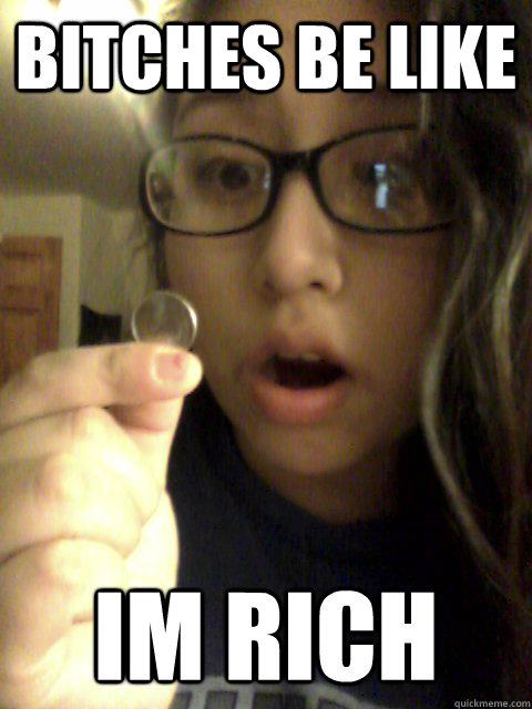 bitches be like  im rich  im rich bitch