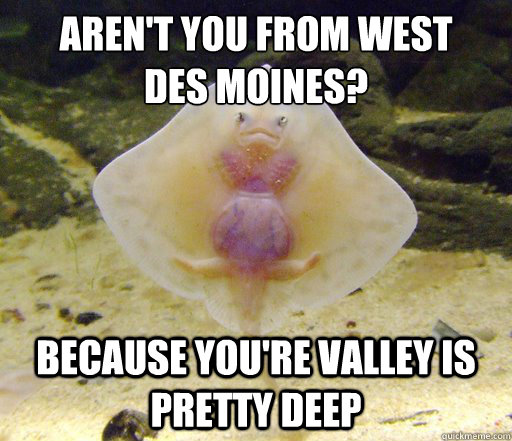 Aren't you from West 
Des Moines? Because you're Valley is pretty deep  Forensics Pick-Up Line Fish