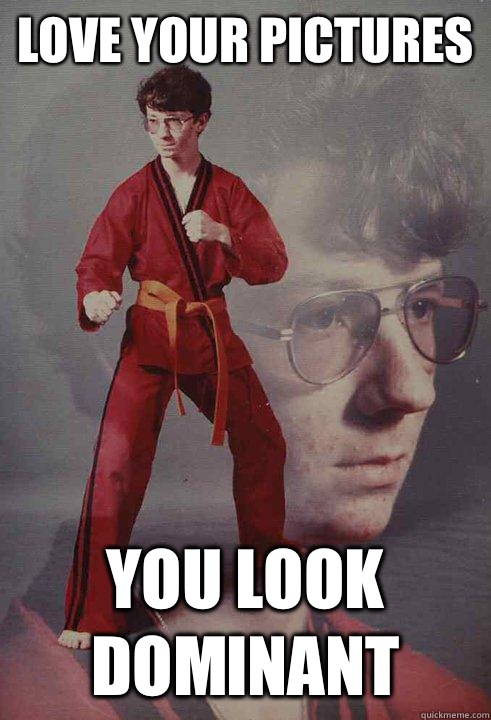 Love your pictures You look dominant  Karate Kyle