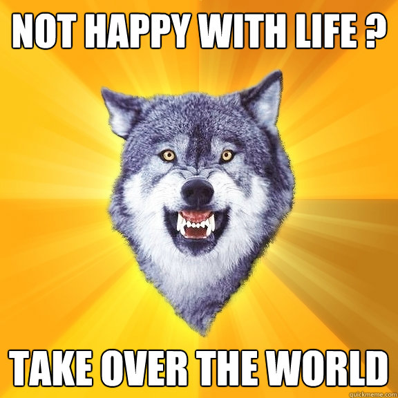 Not happy with life ? Take over the world  Courage Wolf