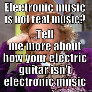 ELECTRONIC MUSIC IS NOT REAL MUSIC? TELL ME MORE ABOUT HOW YOUR ELECTRIC GUITAR ISN'T ELECTRONIC MUSIC Condescending Wonka