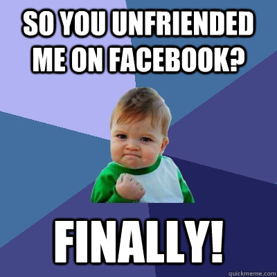 so you unfriended me on facebook? FInally!  Success Kid