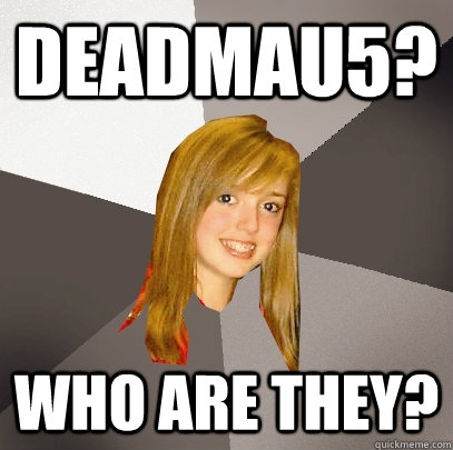 deadmau5? who are they?  Musically Oblivious 8th Grader