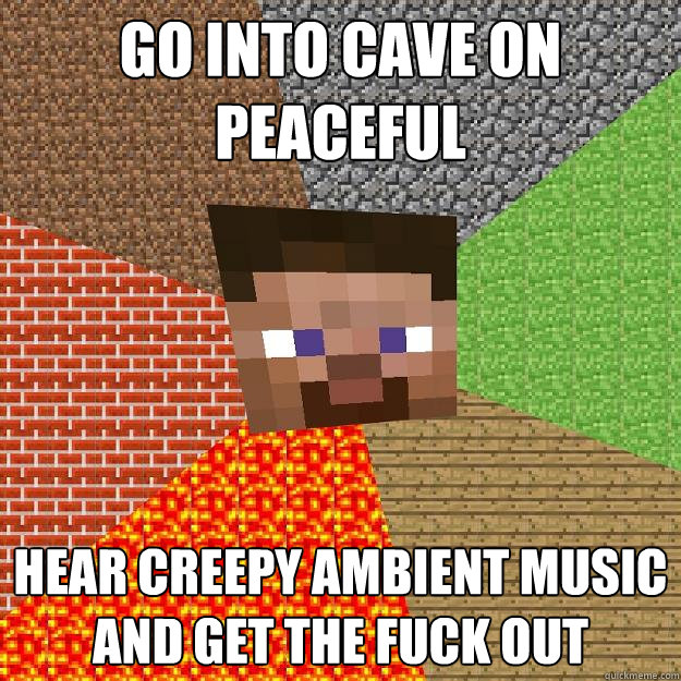 Go into cave on peaceful hear creepy ambient music and get the fuck out  Minecraft