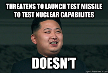 Threatens to launch test missile to test nuclear capabilites Doesn't  Good Guy Kim Jong Un