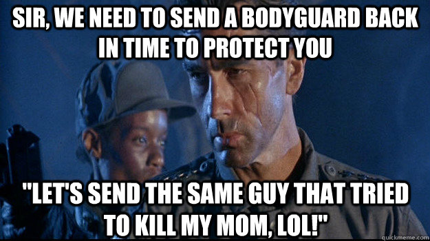 Sir, we need to send a bodyguard back in time to protect you 