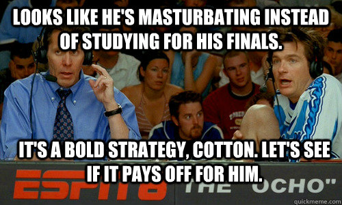 Looks like he's masturbating instead of studying for his finals. it's a bold strategy, cotton. Let's see if it pays off for him.  Bold Strategy Cotton