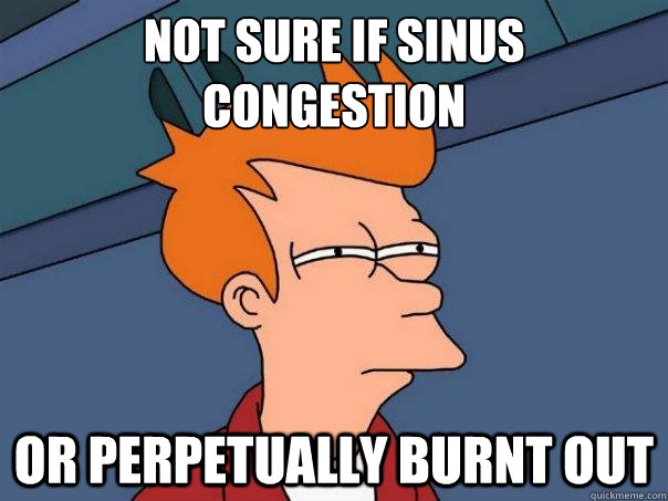 Not sure if sinus 
congestion Or perpetually burnt out  Futurama Fry