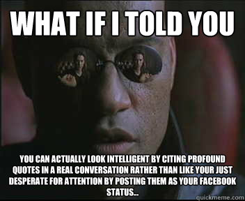 What if I told you You can actually look intelligent by citing profound quotes in a real conversation rather than like your just desperate for attention by posting them as your facebook status...  Morpheus SC