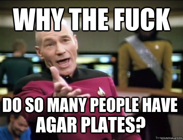 why the fuck do so many people have agar plates?  Annoyed Picard HD