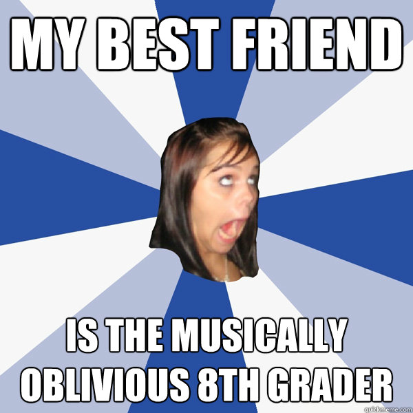 My best friend Is the musically oblivious 8th grader  Annoying Facebook Girl