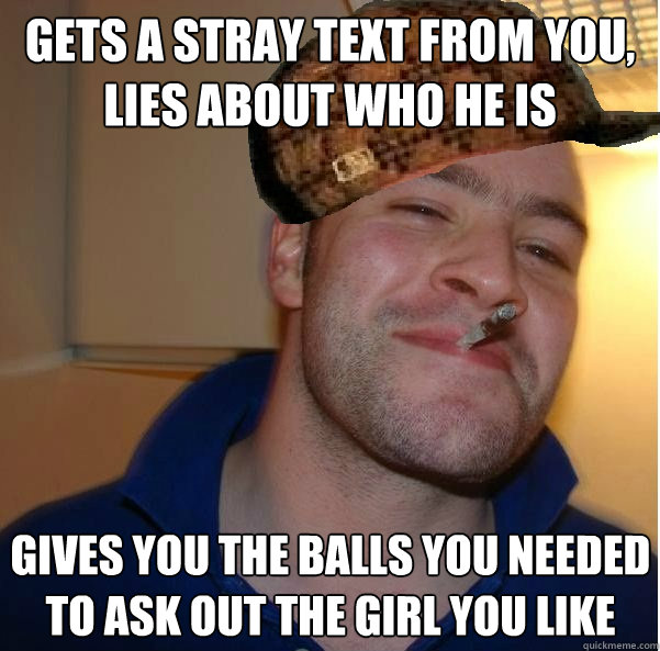 gets a stray text from you, Lies about who he is gives you the balls you needed to ask out the girl you like  