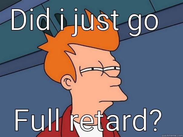 DID I JUST GO  FULL RETARD? Futurama Fry