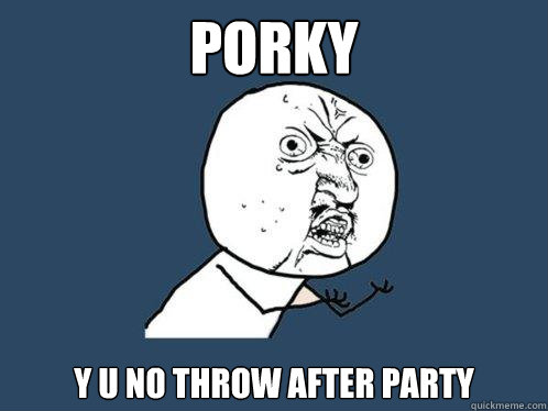 porky y u no throw after party  Y U No