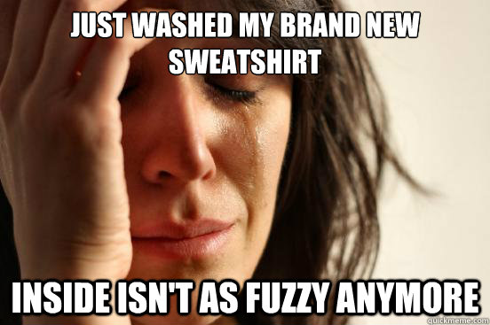 Just washed my brand new sweatshirt inside isn't as fuzzy anymore - Just washed my brand new sweatshirt inside isn't as fuzzy anymore  First World Problems