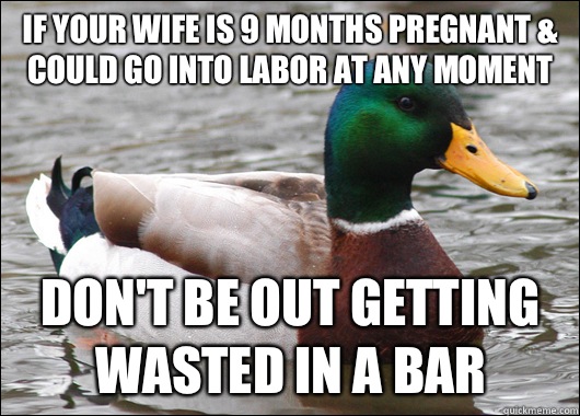 If your wife is 9 months pregnant & could go into labor at any moment  Don't be out getting wasted in a bar - If your wife is 9 months pregnant & could go into labor at any moment  Don't be out getting wasted in a bar  Actual Advice Mallard