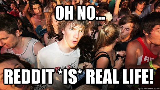 Oh no... Reddit *is* real life!  Sudden Clarity Clarence