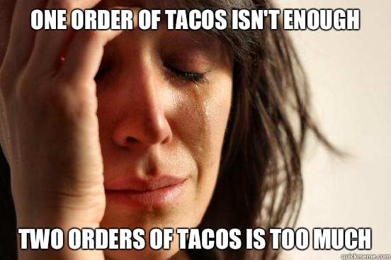 One order of tacos isn't enough Two orders of tacos is too much  First World Problems