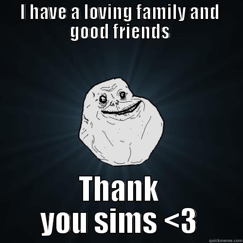 I HAVE A LOVING FAMILY AND GOOD FRIENDS THANK YOU SIMS <3 Forever Alone