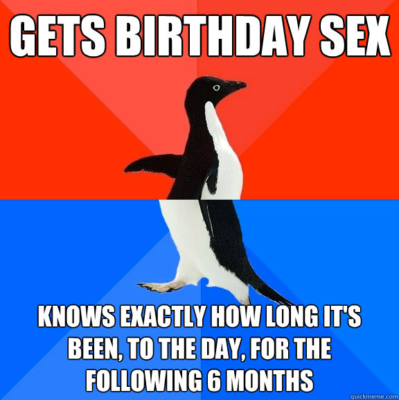 Gets Birthday Sex knows exactly how long it's been, to the day, for the following 6 months  Socially Awesome Awkward Penguin