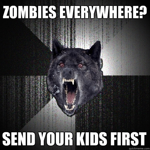 Zombies Everywhere? Send your kids first  Insanity Wolf