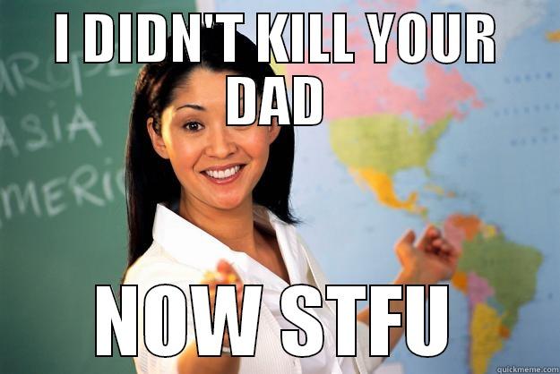 I DIDN'T KILL YOUR DAD NOW STFU Unhelpful High School Teacher