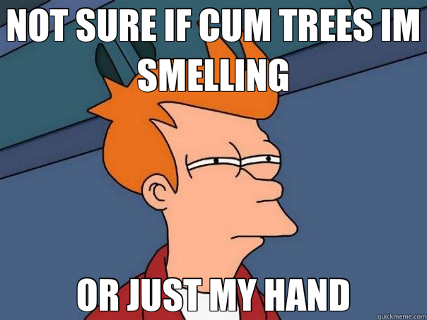 NOT SURE IF CUM TREES IM SMELLING OR JUST MY HAND  Futurama Fry